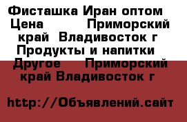 Фисташка Иран оптом › Цена ­ 680 - Приморский край, Владивосток г. Продукты и напитки » Другое   . Приморский край,Владивосток г.